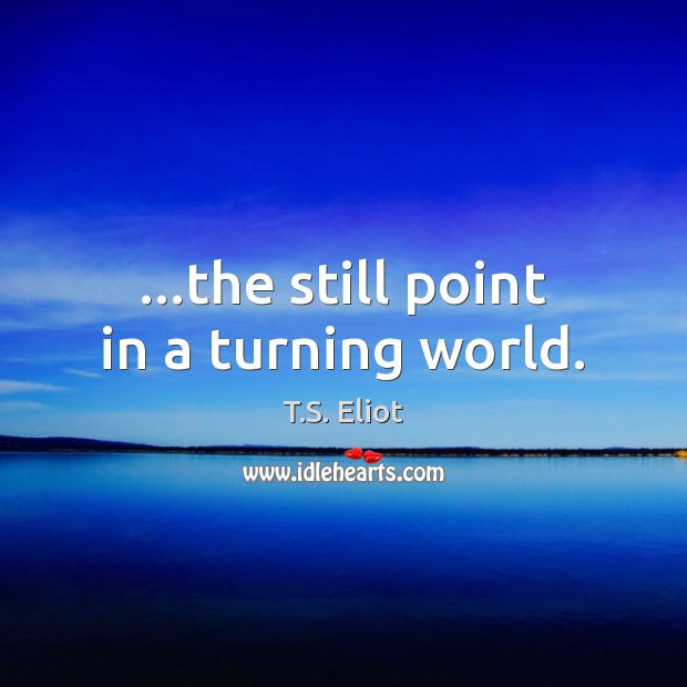 …the still point in a turning world. T.S. Eliot Picture Quote
