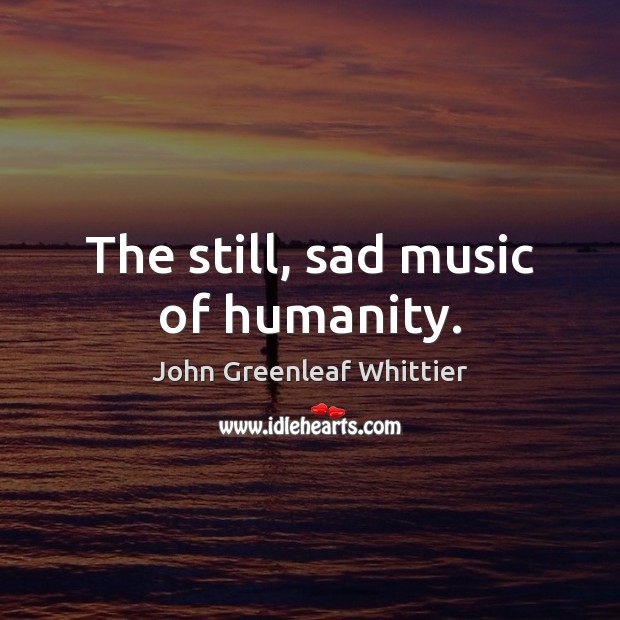 The still, sad music of humanity. John Greenleaf Whittier Picture Quote