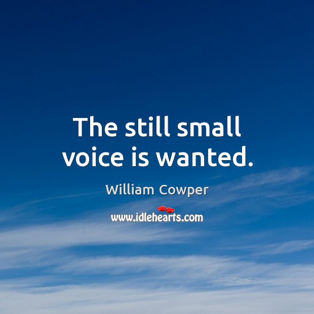 The still small voice is wanted. William Cowper Picture Quote