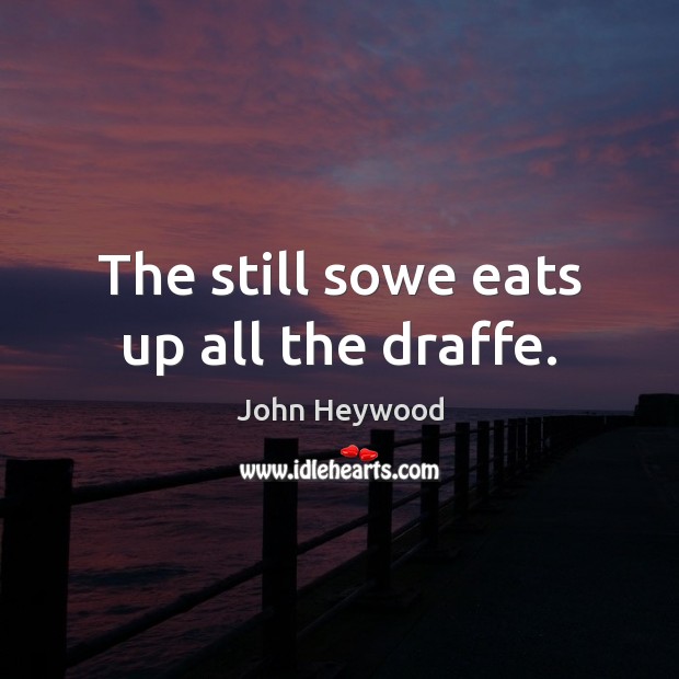 The still sowe eats up all the draffe. John Heywood Picture Quote