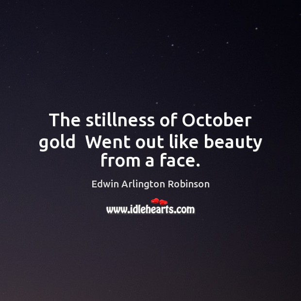 The stillness of October gold  Went out like beauty from a face. Edwin Arlington Robinson Picture Quote