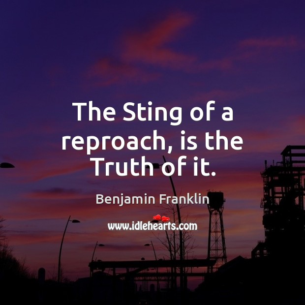 The Sting of a reproach, is the Truth of it. Benjamin Franklin Picture Quote