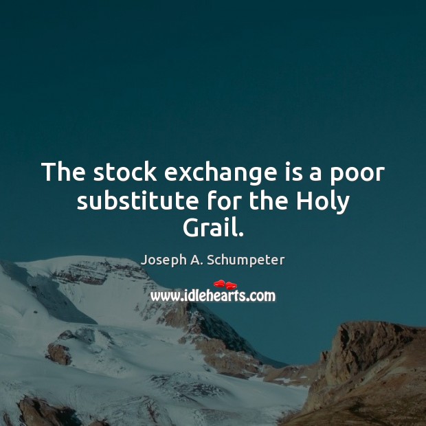 The stock exchange is a poor substitute for the Holy Grail. Joseph A. Schumpeter Picture Quote
