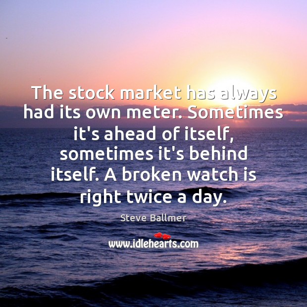 The stock market has always had its own meter. Sometimes it’s ahead Steve Ballmer Picture Quote
