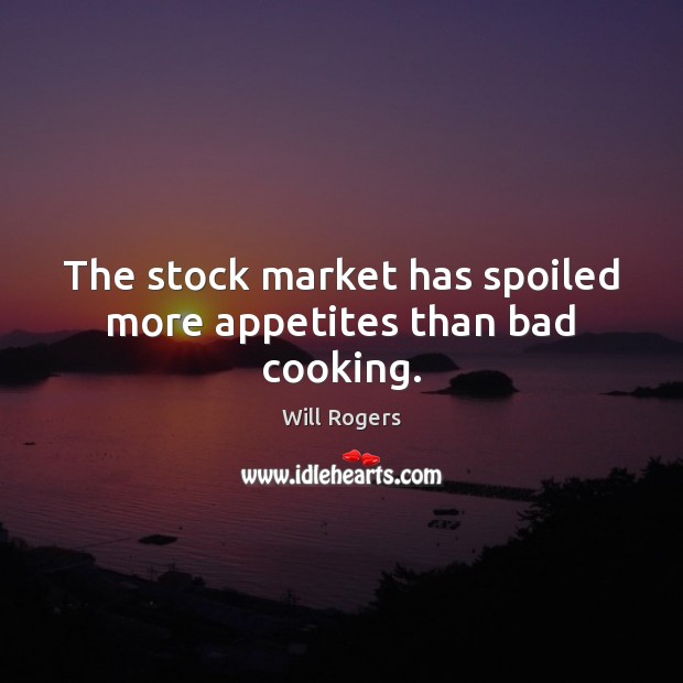 The stock market has spoiled more appetites than bad cooking. Will Rogers Picture Quote
