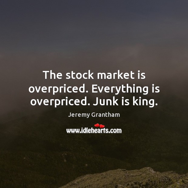 The stock market is overpriced. Everything is overpriced. Junk is king. Jeremy Grantham Picture Quote