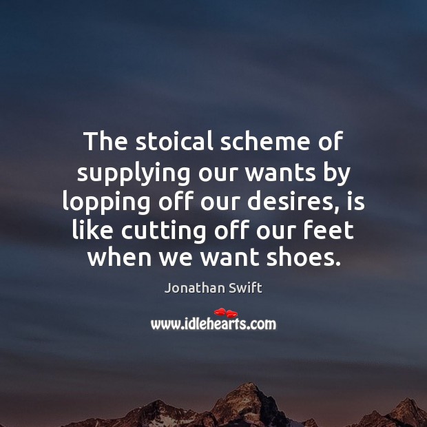 The stoical scheme of supplying our wants by lopping off our desires, Jonathan Swift Picture Quote