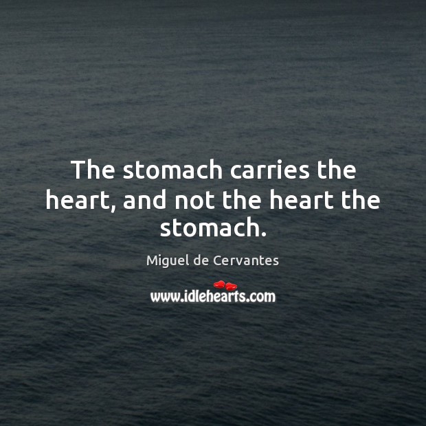 The stomach carries the heart, and not the heart the stomach. Miguel de Cervantes Picture Quote