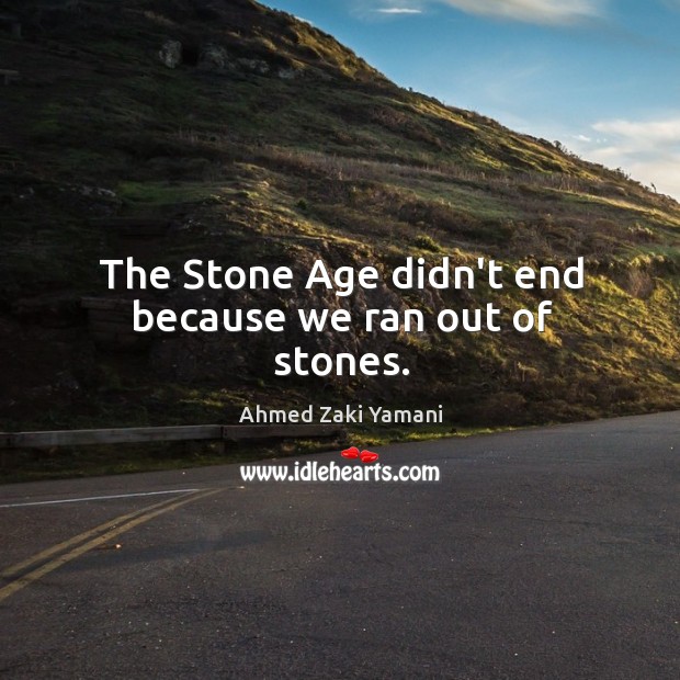 The Stone Age didn’t end because we ran out of stones. Image