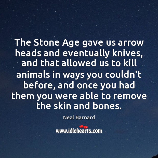 The Stone Age gave us arrow heads and eventually knives, and that Neal Barnard Picture Quote