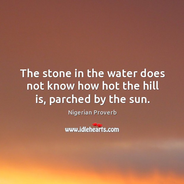 The stone in the water does not know how hot the hill is, parched by the sun. Nigerian Proverbs Image