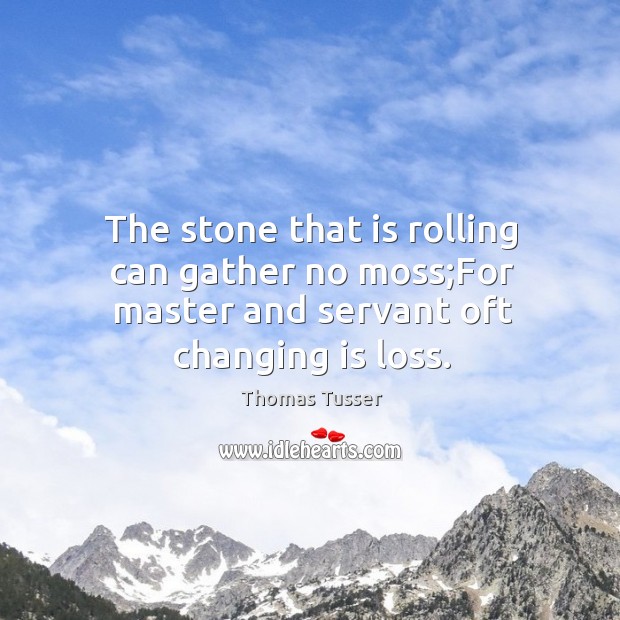 The stone that is rolling can gather no moss;For master and servant oft changing is loss. Image