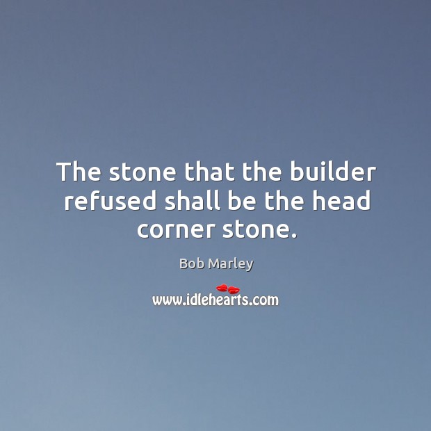 The stone that the builder refused shall be the head corner stone. Bob Marley Picture Quote