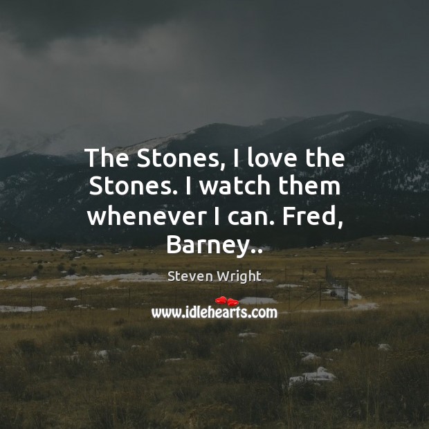 The Stones, I love the Stones. I watch them whenever I can. Fred, Barney.. Image
