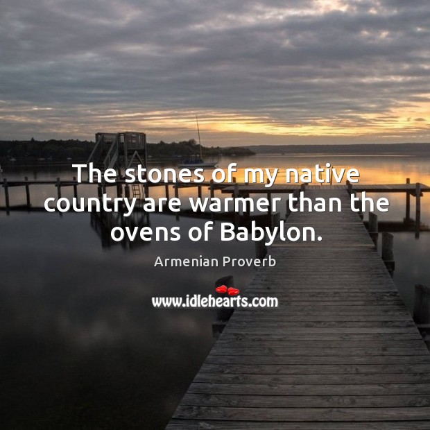 The stones of my native country are warmer than the ovens of babylon. Armenian Proverbs Image
