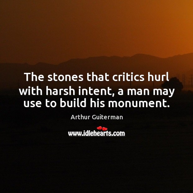 The stones that critics hurl with harsh intent, a man may use to build his monument. Image