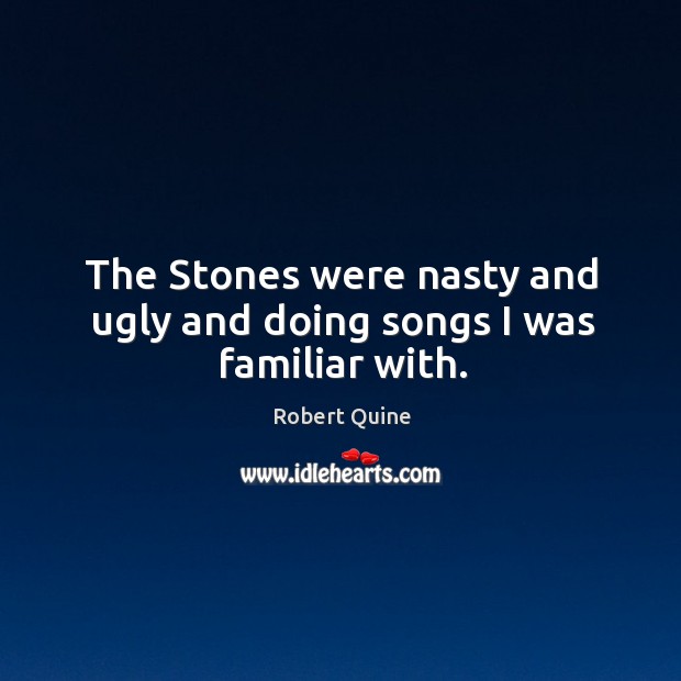The stones were nasty and ugly and doing songs I was familiar with. Robert Quine Picture Quote