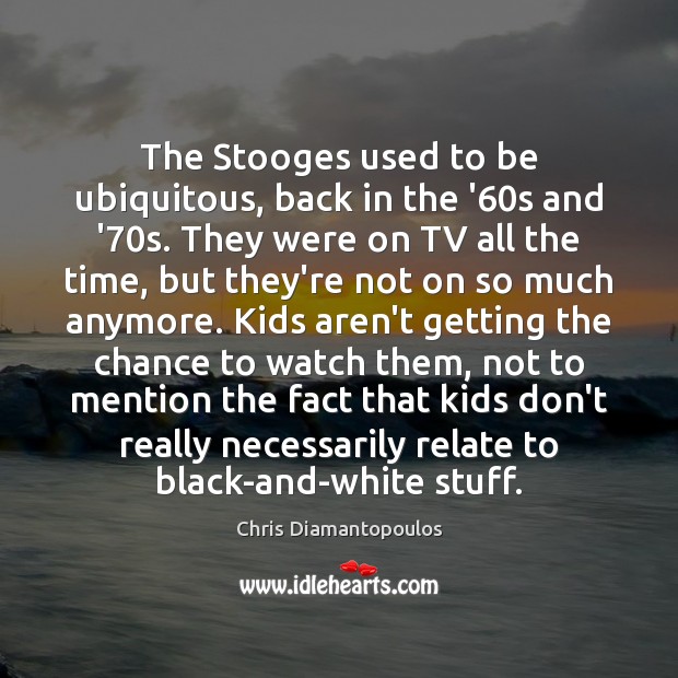 The Stooges used to be ubiquitous, back in the ’60s and Chris Diamantopoulos Picture Quote
