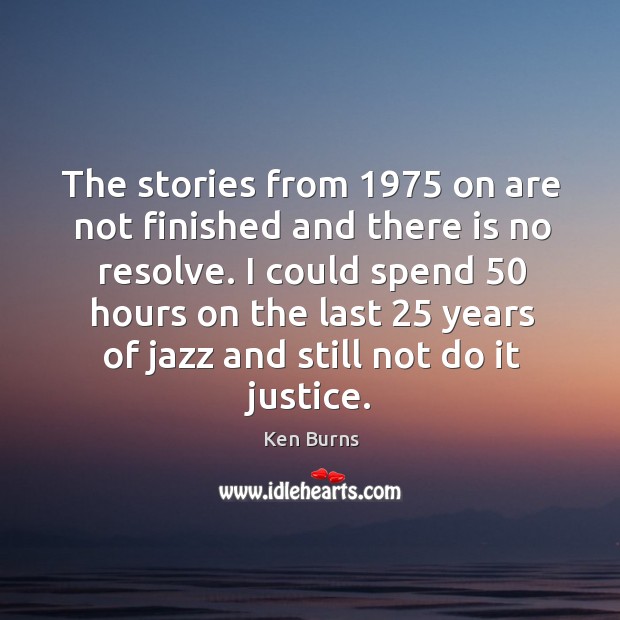 The stories from 1975 on are not finished and there is no resolve. Ken Burns Picture Quote