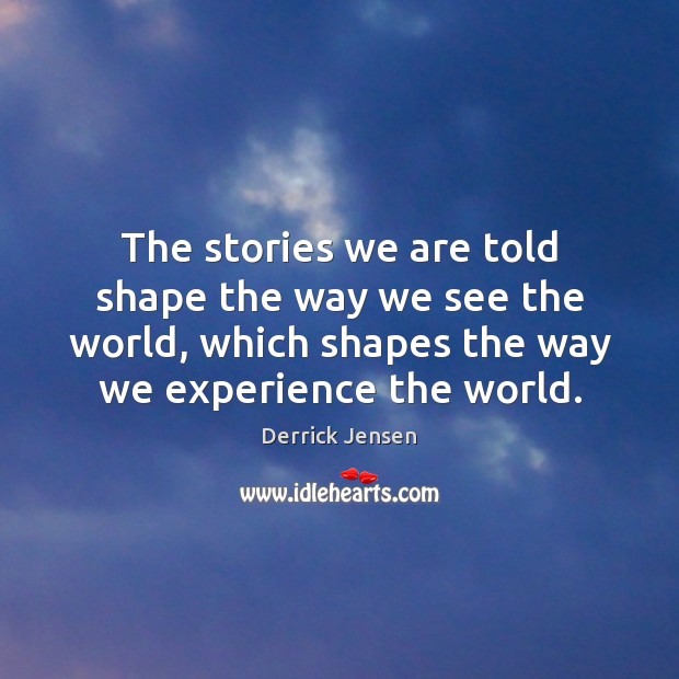 The stories we are told shape the way we see the world, Derrick Jensen Picture Quote