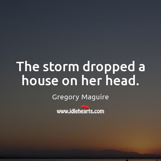 The storm dropped a house on her head. Gregory Maguire Picture Quote
