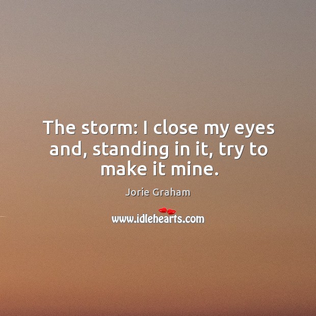 The storm: I close my eyes and, standing in it, try to make it mine. Jorie Graham Picture Quote