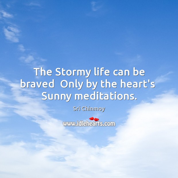 The Stormy life can be braved  Only by the heart’s  Sunny meditations. Sri Chinmoy Picture Quote