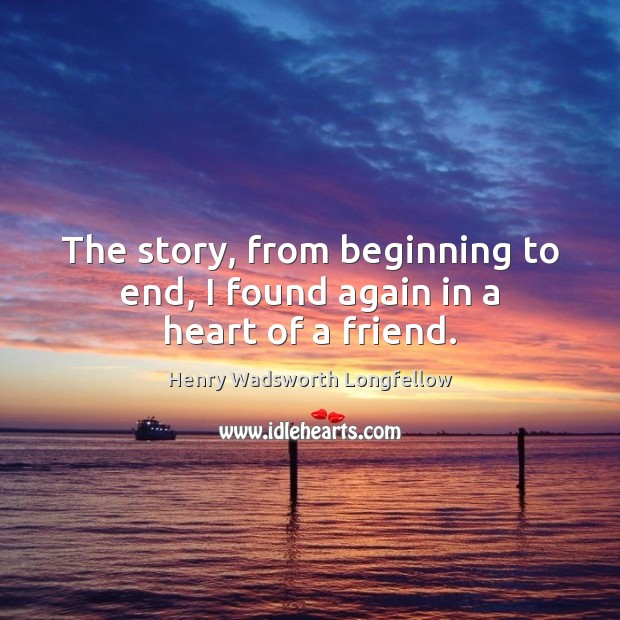 The story, from beginning to end, I found again in a heart of a friend. Henry Wadsworth Longfellow Picture Quote