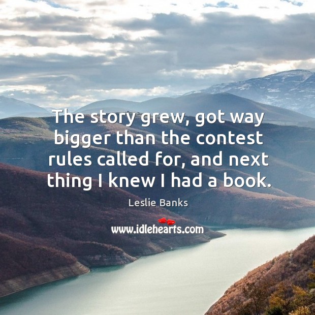 The story grew, got way bigger than the contest rules called for, and next thing I knew I had a book. Leslie Banks Picture Quote