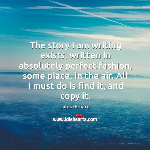 The story I am writing exists, written in absolutely perfect fashion, some place, in the air. Jules Renard Picture Quote