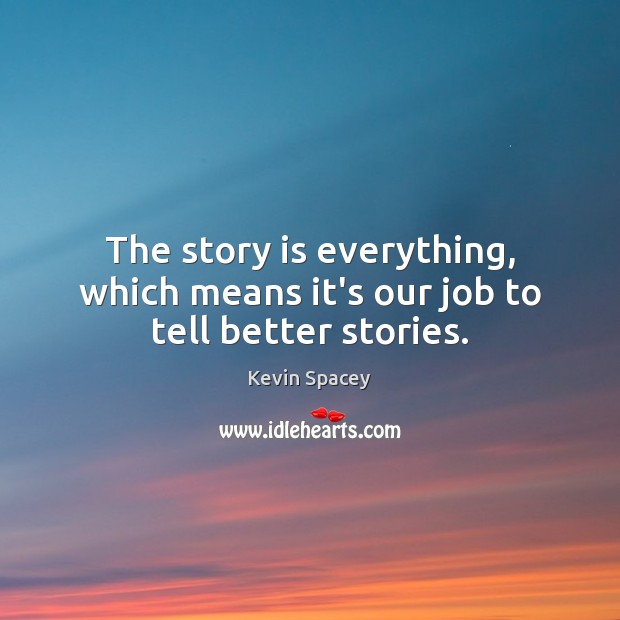 The story is everything, which means it’s our job to tell better stories. Kevin Spacey Picture Quote