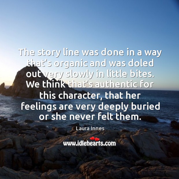 The story line was done in a way that’s organic and was doled out very slowly in little bites. Laura Innes Picture Quote
