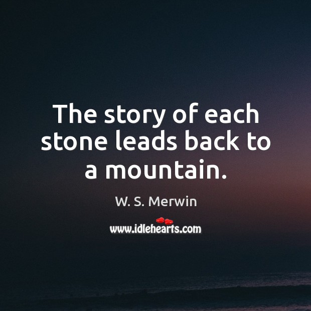 The story of each stone leads back to a mountain. W. S. Merwin Picture Quote