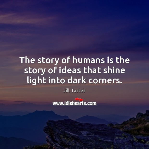 The story of humans is the story of ideas that shine light into dark corners. Jill Tarter Picture Quote