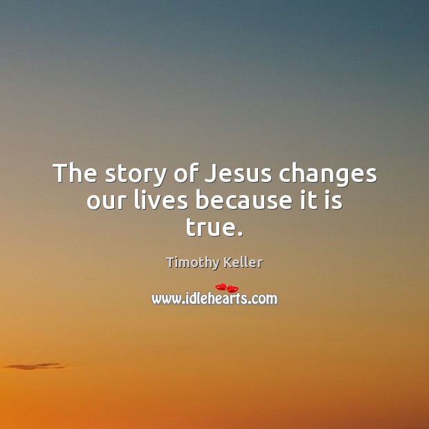 The story of Jesus changes our lives because it is true. Timothy Keller Picture Quote