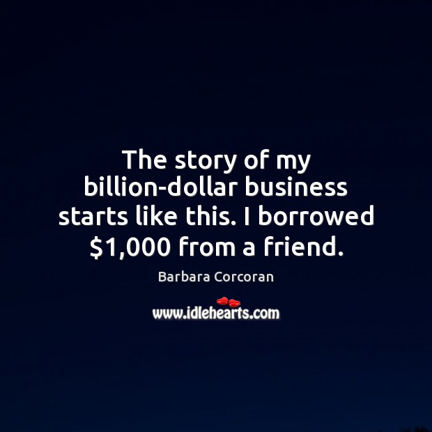 The story of my billion-dollar business starts like this. I borrowed $1,000 from a friend. Barbara Corcoran Picture Quote