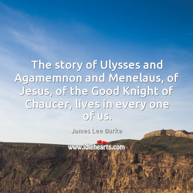 The story of ulysses and agamemnon and menelaus, of jesus, of the good knight of chaucer, lives in every one of us. Image