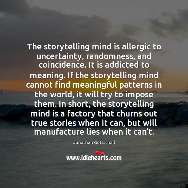 The storytelling mind is allergic to uncertainty, randomness, and coincidence. It is Jonathan Gottschall Picture Quote