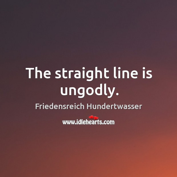 The straight line is unGodly. Friedensreich Hundertwasser Picture Quote