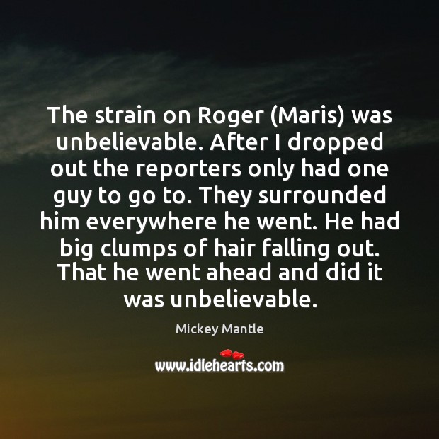 The strain on Roger (Maris) was unbelievable. After I dropped out the Mickey Mantle Picture Quote