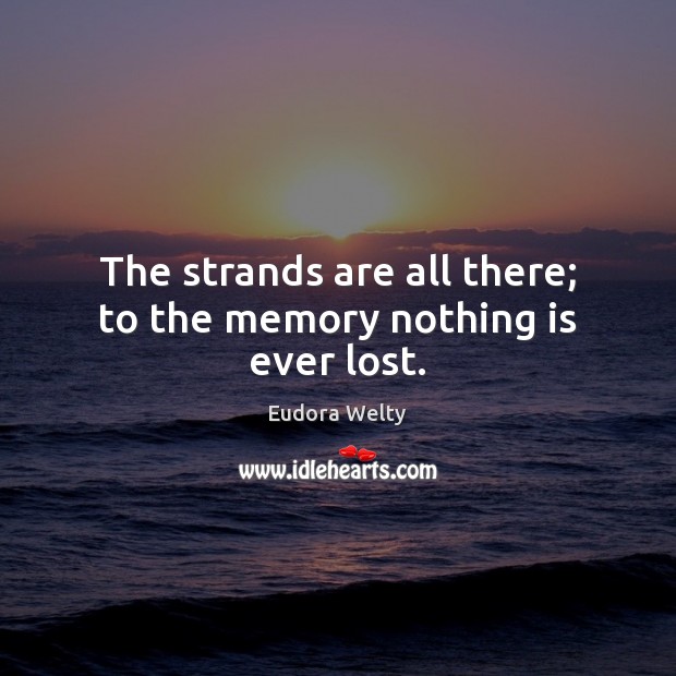 The strands are all there; to the memory nothing is ever lost. Eudora Welty Picture Quote