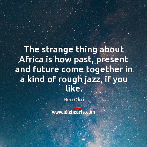 The strange thing about Africa is how past, present and future come Ben Okri Picture Quote