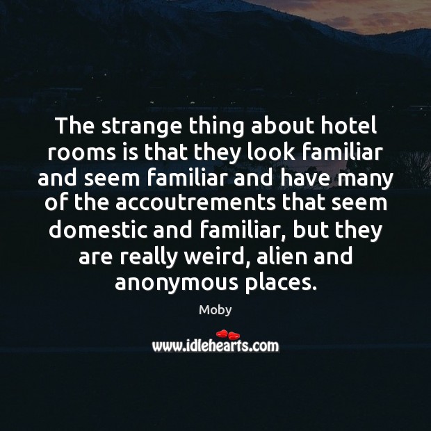 The strange thing about hotel rooms is that they look familiar and Moby Picture Quote