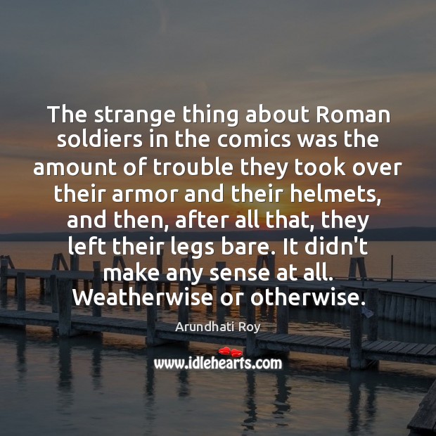 The strange thing about Roman soldiers in the comics was the amount Arundhati Roy Picture Quote