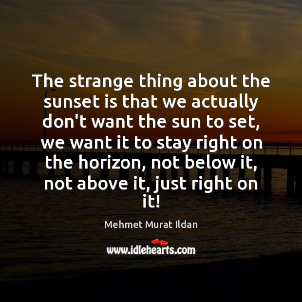 The strange thing about the sunset is that we actually don’t want Mehmet Murat Ildan Picture Quote