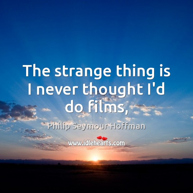 The strange thing is I never thought I’d do films, Philip Seymour Hoffman Picture Quote