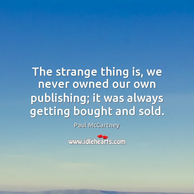 The strange thing is, we never owned our own publishing; it was Paul McCartney Picture Quote