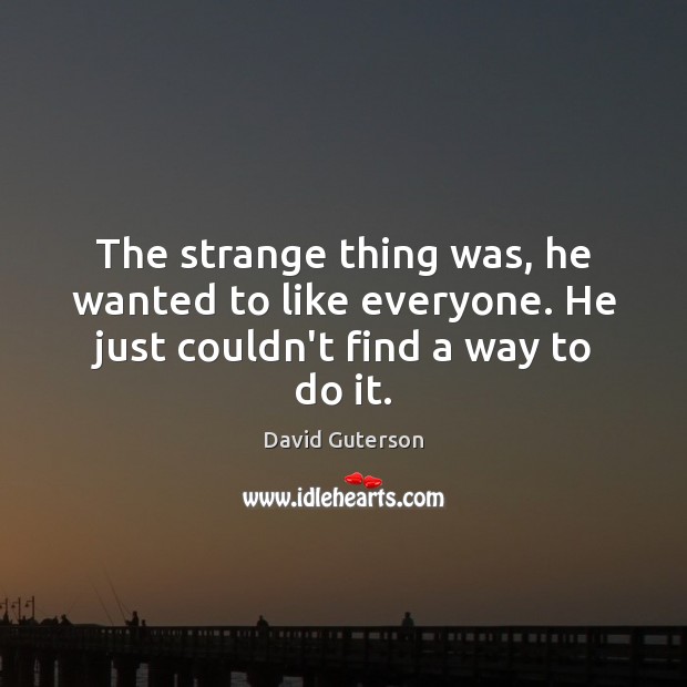 The strange thing was, he wanted to like everyone. He just couldn’t find a way to do it. David Guterson Picture Quote