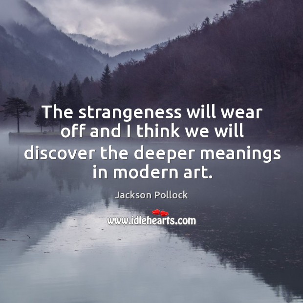 The strangeness will wear off and I think we will discover the deeper meanings in modern art. Jackson Pollock Picture Quote