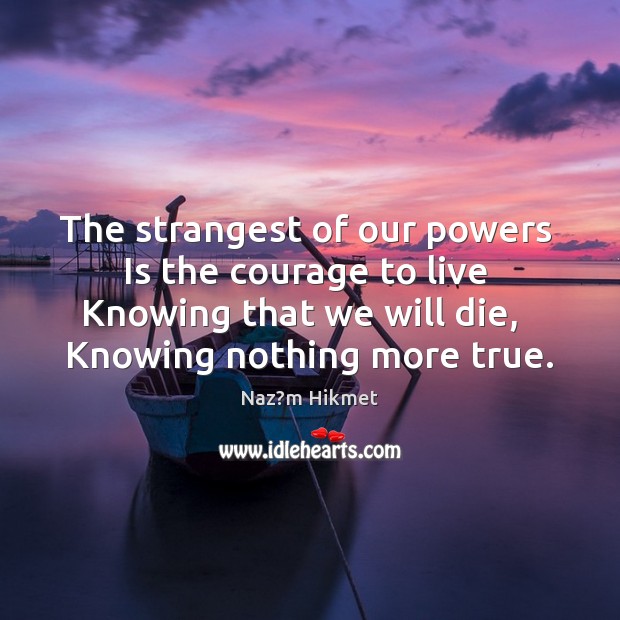 The strangest of our powers   Is the courage to live   Knowing that Naz?m Hikmet Picture Quote